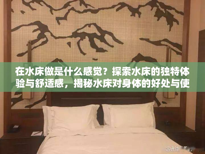 在水床做是什么感觉？探索水床的独特体验与舒适感，揭秘水床对身体的好处与使用技巧