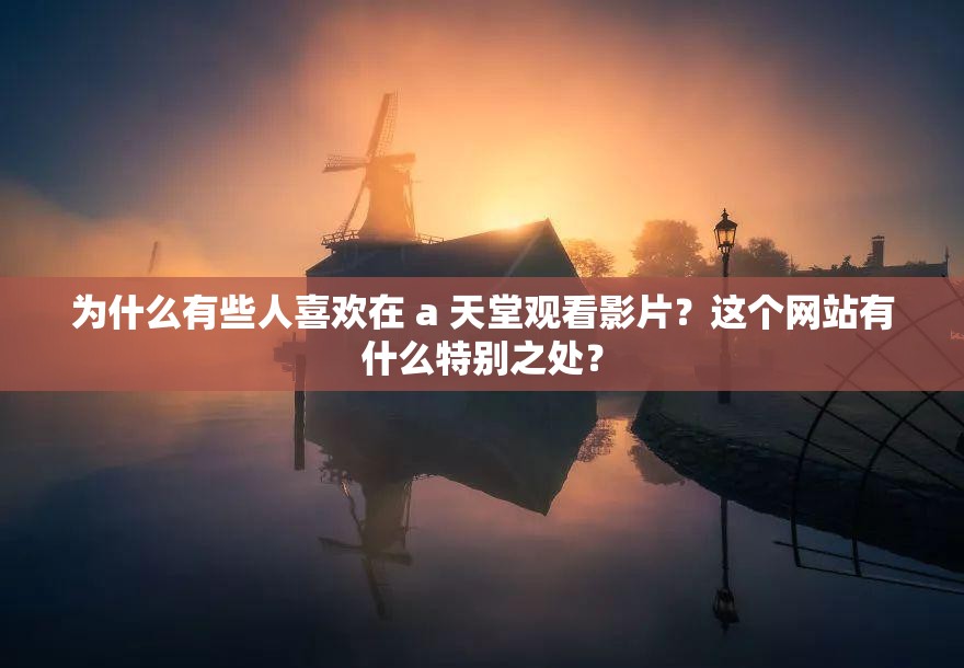 为什么有些人喜欢在 a 天堂观看影片？这个网站有什么特别之处？