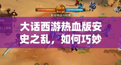 大话西游热血版安史之乱，如何巧妙对战，揭秘必胜玩法攻略？