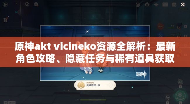 原神akt vicineko资源全解析：最新角色攻略、隐藏任务与稀有道具获取方法大公开