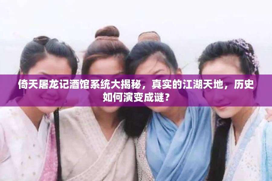 倚天屠龙记酒馆系统大揭秘，真实的江湖天地，历史如何演变成谜？