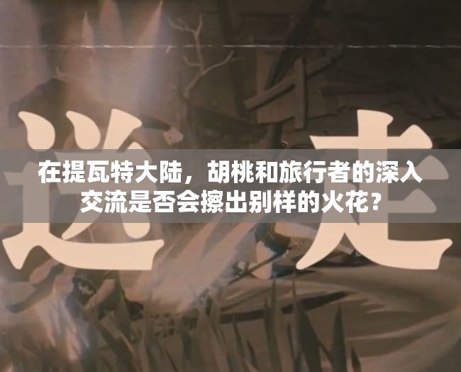 在提瓦特大陆，胡桃和旅行者的深入交流是否会擦出别样的火花？