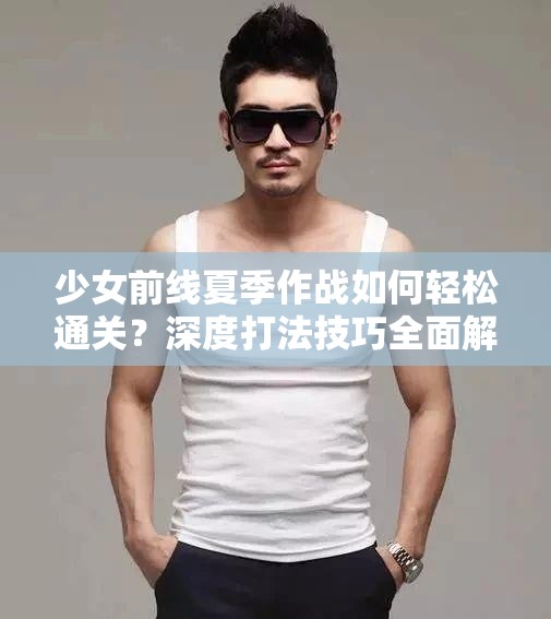 少女前线夏季作战如何轻松通关？深度打法技巧全面解析