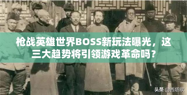 枪战英雄世界BOSS新玩法曝光，这三大趋势将引领游戏革命吗？