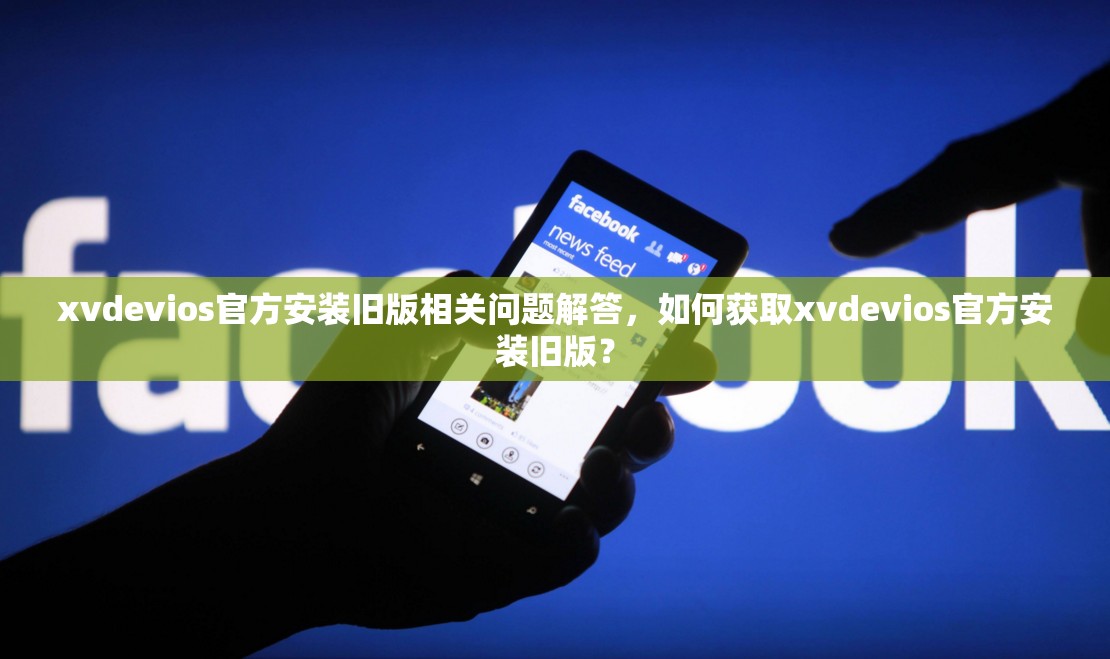 xvdevios官方安装旧版相关问题解答，如何获取xvdevios官方安装旧版？