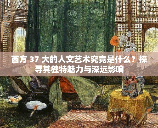 西方 37 大的人文艺术究竟是什么？探寻其独特魅力与深远影响