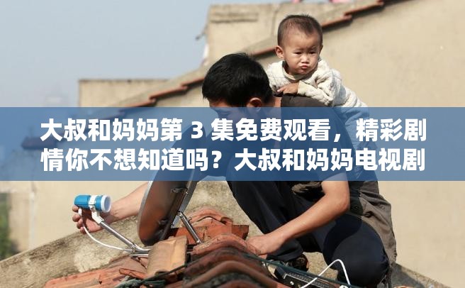 大叔和妈妈第 3 集免费观看，精彩剧情你不想知道吗？大叔和妈妈电视剧第 3 集免费看，究竟有何惊喜等你发现？想看大叔和妈妈第 3 集免费版？快来一探究竟