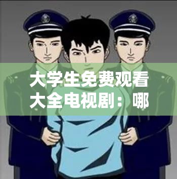 大学生免费观看大全电视剧：哪些平台能实现？有何精彩剧集推荐？大学生免费观看大全电视剧，怎样获取资源？最新热门剧都有哪些？大学生免费观看大全电视剧，如何找到靠谱渠道？经典好剧在哪看？