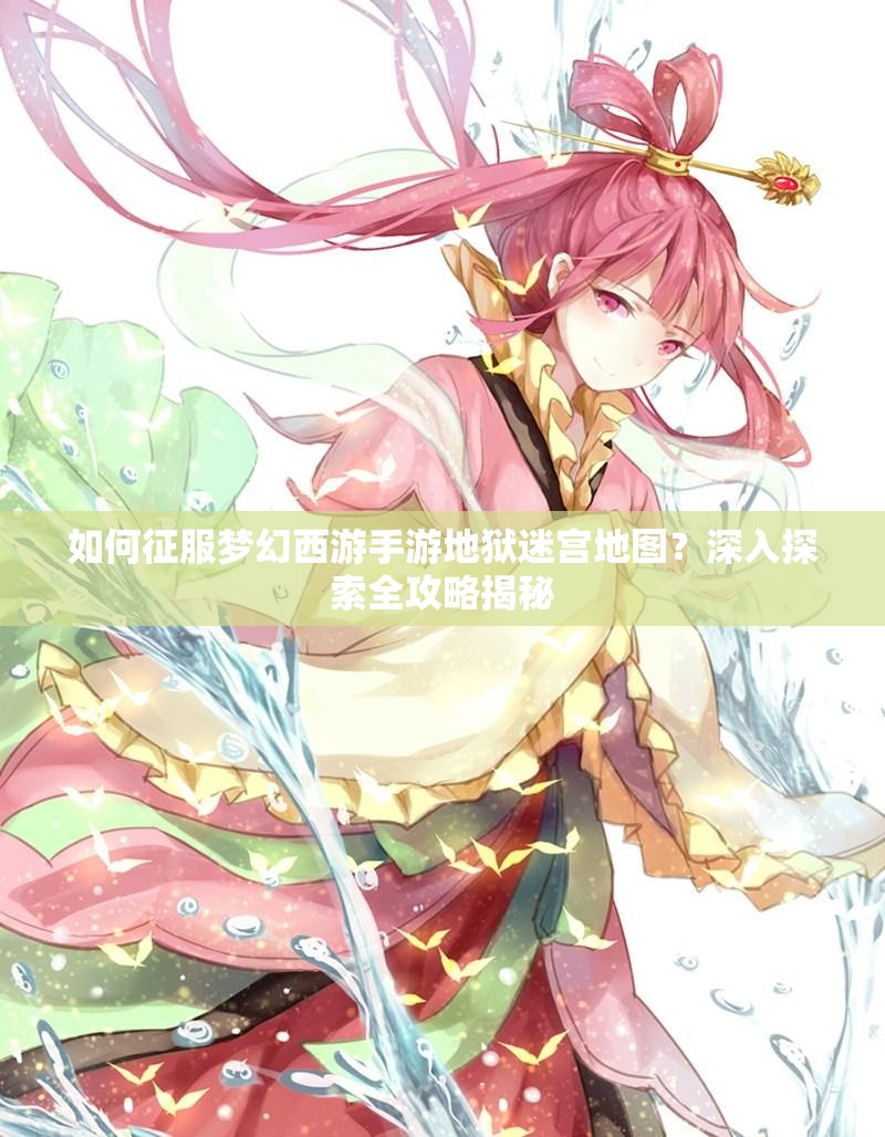 如何征服梦幻西游手游地狱迷宫地图？深入探索全攻略揭秘